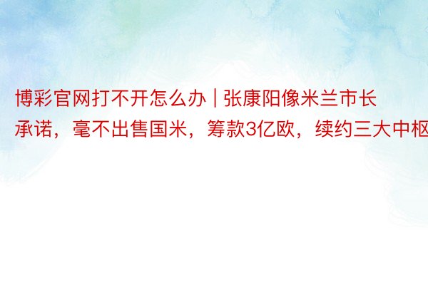 博彩官网打不开怎么办 | 张康阳像米兰市长承诺，毫不出售国米，筹款3亿欧，续约三大中枢