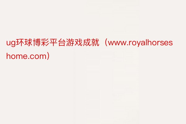 ug环球博彩平台游戏成就（www.royalhorseshome.com）