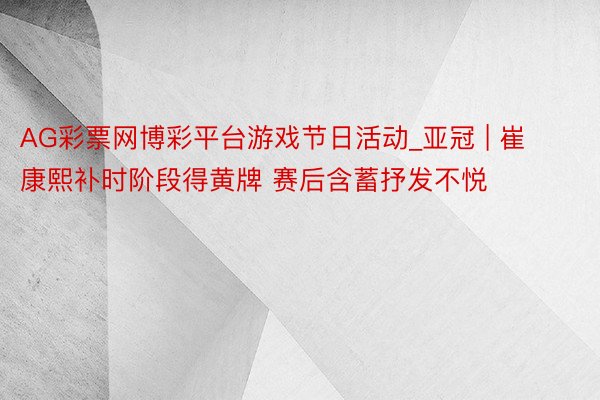 AG彩票网博彩平台游戏节日活动_亚冠 | 崔康熙补时阶段得黄牌 赛后含蓄抒发不悦