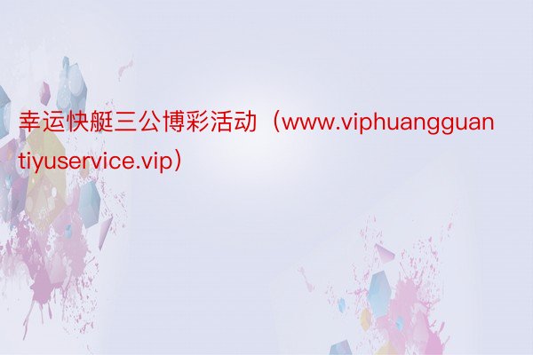 幸运快艇三公博彩活动（www.viphuangguantiyuservice.vip）