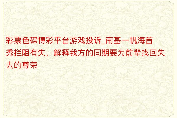 彩票色碟博彩平台游戏投诉_南基一帆海首秀拦阻有失，解释我方的同期要为前辈找回失去的尊荣