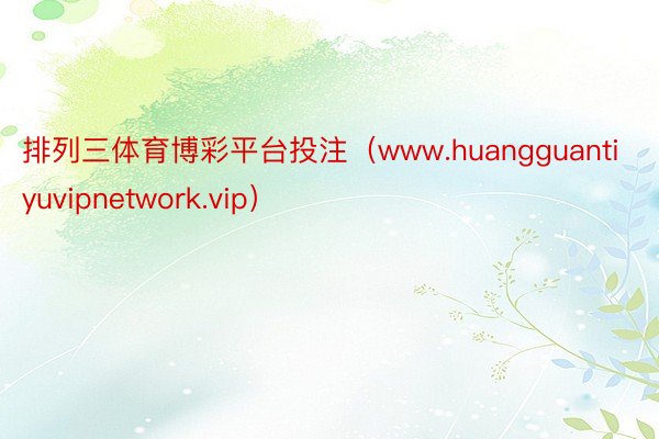 排列三体育博彩平台投注（www.huangguantiyuvipnetwork.vip）