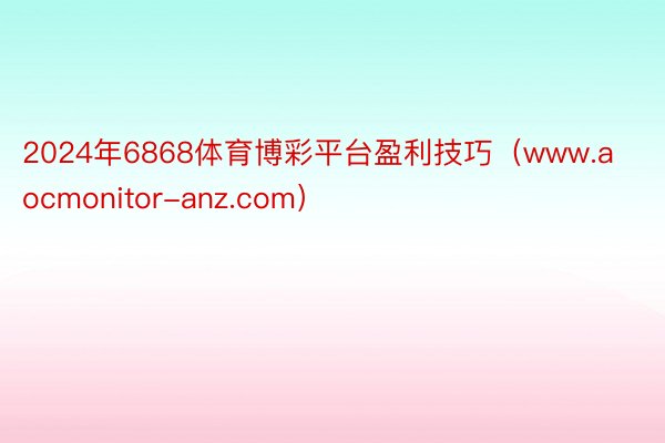 2024年6868体育博彩平台盈利技巧（www.aocmonitor-anz.com）