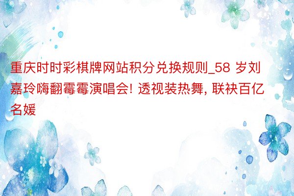 重庆时时彩棋牌网站积分兑换规则_58 岁刘嘉玲嗨翻霉霉演唱会! 透视装热舞, 联袂百亿名媛