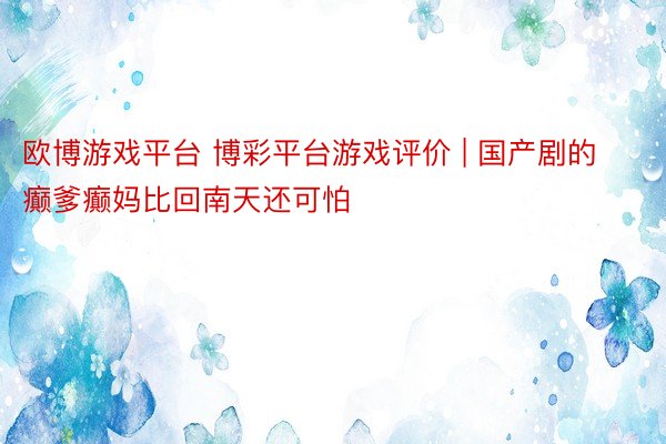 欧博游戏平台 博彩平台游戏评价 | 国产剧的癫爹癫妈比回南天还可怕