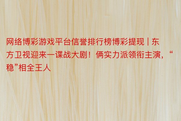 网络博彩游戏平台信誉排行榜博彩提现 | 东方卫视迎来一谍战大剧！俩实力派领衔主演，“稳”相全王人