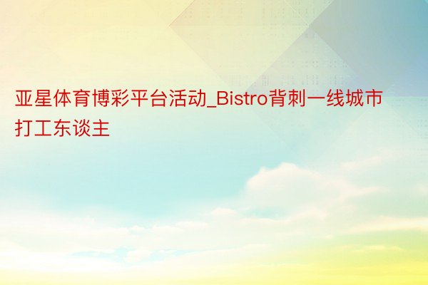 亚星体育博彩平台活动_Bistro背刺一线城市打工东谈主