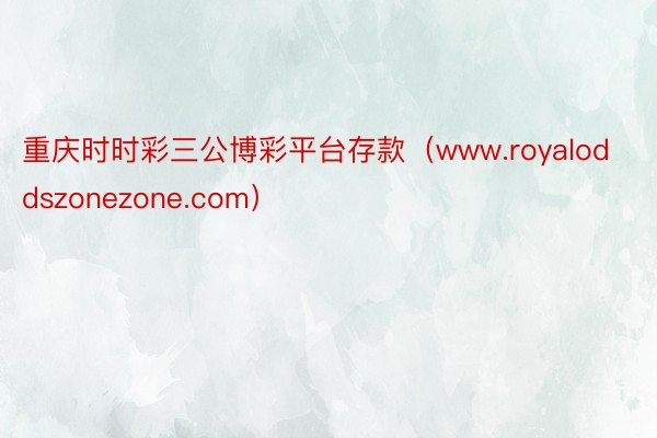 重庆时时彩三公博彩平台存款（www.royaloddszonezone.com）