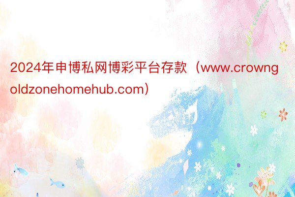 2024年申博私网博彩平台存款（www.crowngoldzonehomehub.com）