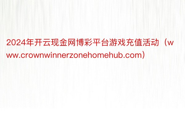 2024年开云现金网博彩平台游戏充值活动（www.crownwinnerzonehomehub.com）