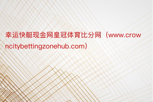 幸运快艇现金网皇冠体育比分网（www.crowncitybettingzonehub.com）