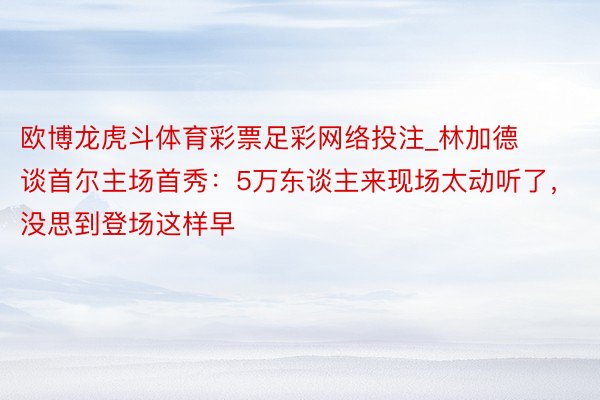 欧博龙虎斗体育彩票足彩网络投注_林加德谈首尔主场首秀：5万东谈主来现场太动听了，没思到登场这样早