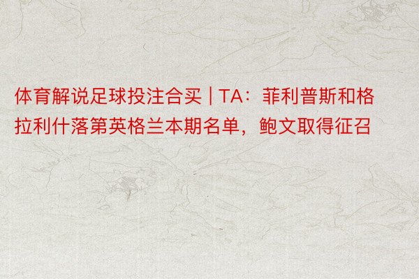 体育解说足球投注合买 | TA：菲利普斯和格拉利什落第英格兰本期名单，鲍文取得征召