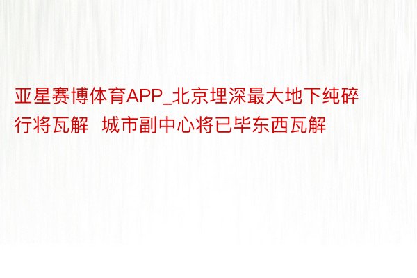 亚星赛博体育APP_北京埋深最大地下纯碎行将瓦解  城市副中心将已毕东西瓦解