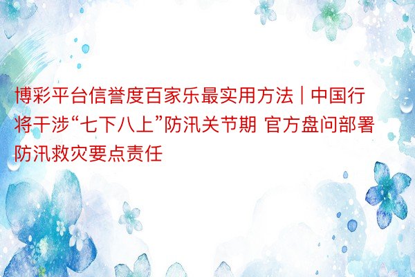 博彩平台信誉度百家乐最实用方法 | 中国行将干涉“七下八上”防汛关节期 官方盘问部署防汛救灾要点责任