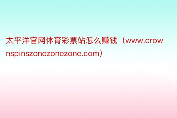 太平洋官网体育彩票站怎么赚钱（www.crownspinszonezonezone.com）