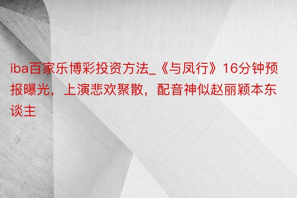 iba百家乐博彩投资方法_《与凤行》16分钟预报曝光，上演悲欢聚散，配音神似赵丽颖本东谈主