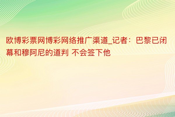 欧博彩票网博彩网络推广渠道_记者：巴黎已闭幕和穆阿尼的道判 不会签下他