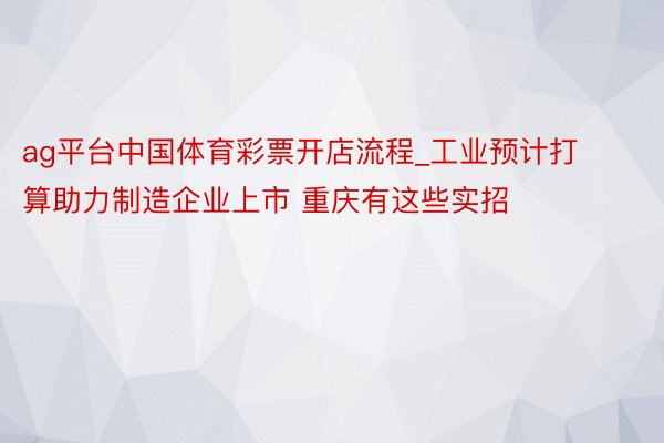 ag平台中国体育彩票开店流程_工业预计打算助力制造企业上市 重庆有这些实招