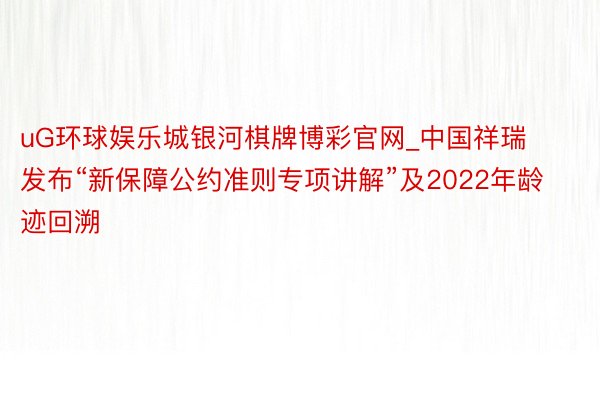 uG环球娱乐城银河棋牌博彩官网_中国祥瑞发布“新保障公约准则专项讲解”及2022年龄迹回溯