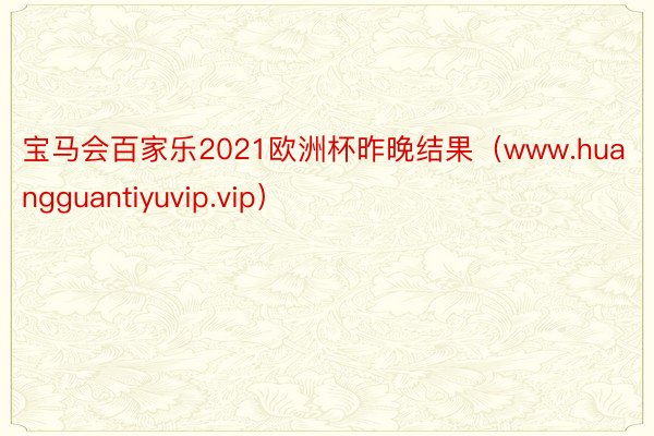 宝马会百家乐2021欧洲杯昨晚结果（www.huangguantiyuvip.vip）