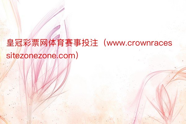 皇冠彩票网体育赛事投注（www.crownracessitezonezone.com）