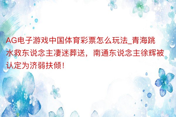 AG电子游戏中国体育彩票怎么玩法_青海跳水救东说念主凄迷葬送，南通东说念主徐辉被认定为济弱扶倾！