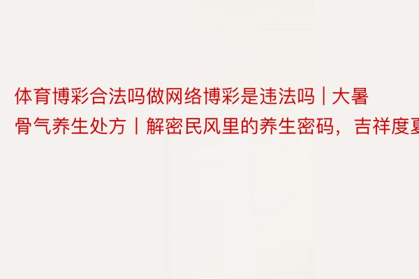 体育博彩合法吗做网络博彩是违法吗 | 大暑骨气养生处方丨解密民风里的养生密码，吉祥度夏