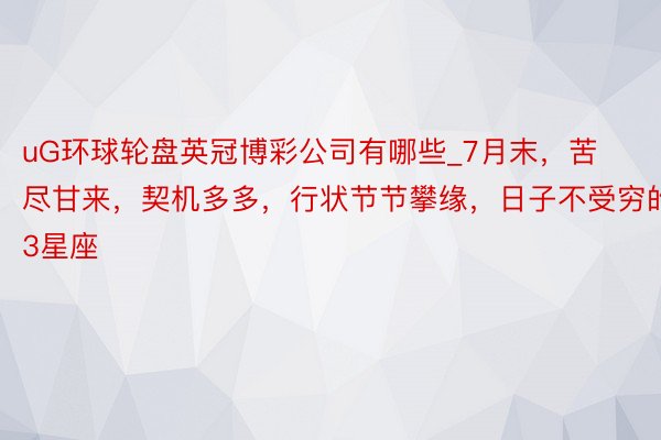 uG环球轮盘英冠博彩公司有哪些_7月末，苦尽甘来，契机多多，行状节节攀缘，<a href=