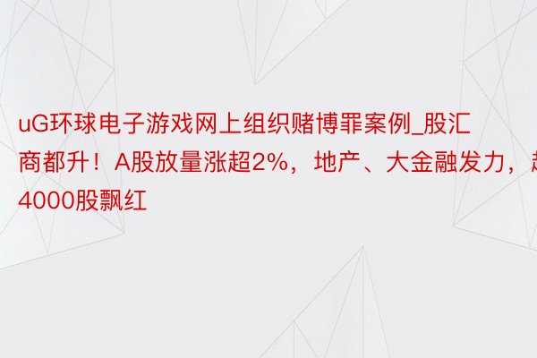 uG环球电子游戏网上组织赌博罪案例_股汇商都升！A股放量涨超2%，地产、大金融发力，超4000股飘红