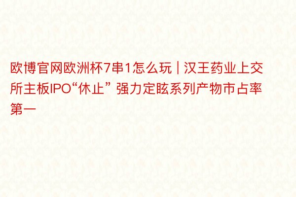 欧博官网欧洲杯7串1怎么玩 | 汉王药业上交所主板IPO“休止” 强力定眩系列产物市占率第一