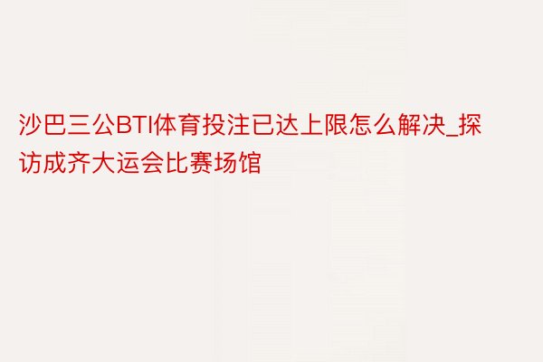 沙巴三公BTI体育投注已达上限怎么解决_探访成齐大运会比赛场馆