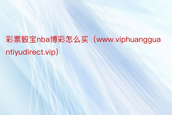 彩票骰宝nba博彩怎么买（www.viphuangguantiyudirect.vip）