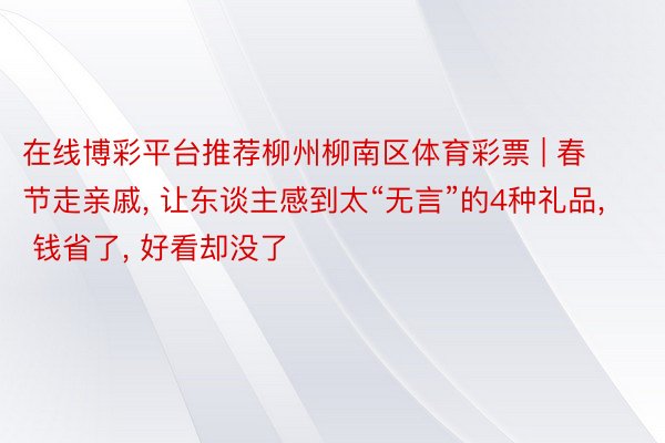 在线博彩平台推荐柳州柳南区体育彩票 | 春节走亲戚, 让东谈主感到太“无言”的4种礼品, 钱省了, 好看却没了