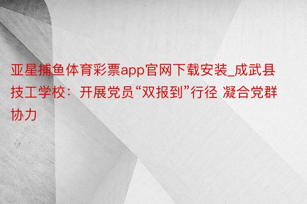 亚星捕鱼体育彩票app官网下载安装_成武县技工学校：开展党员“双报到”行径 凝合党群协力