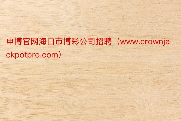 申博官网海口市博彩公司招聘（www.crownjackpotpro.com）