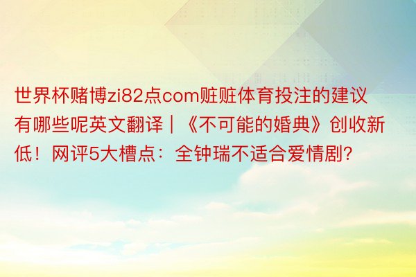 世界杯赌博zi82点com赃赃体育投注的建议有哪些呢英文翻译 | 《不可能的婚典》创收新低！网评5大槽点：全钟瑞不适合爱情剧？