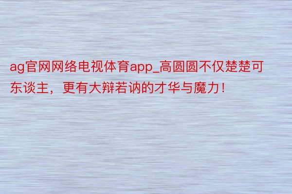 ag官网网络电视体育app_高圆圆不仅楚楚可东谈主，更有大辩若讷的才华与魔力！