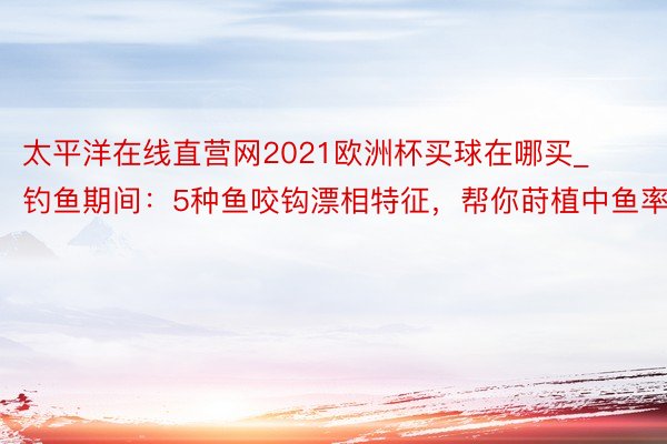 太平洋在线直营网2021欧洲杯买球在哪买_钓鱼期间：5种鱼咬钩漂相特征，帮你莳植中鱼率