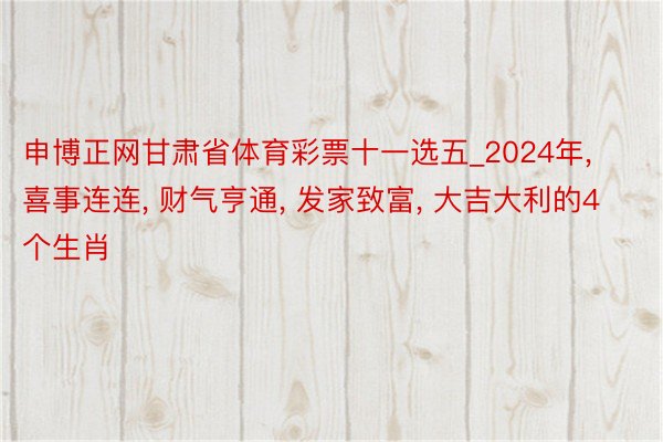 申博正网甘肃省体育彩票十一选五_2024年, 喜事连连, 财气亨通, 发家致富, 大吉大利的4个生肖