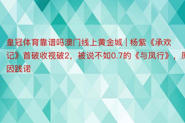 皇冠体育靠谱吗澳门线上黄金城 | 杨紫《承欢记》首破收视破2，被说不如0.7的《与凤行》，原因践诺