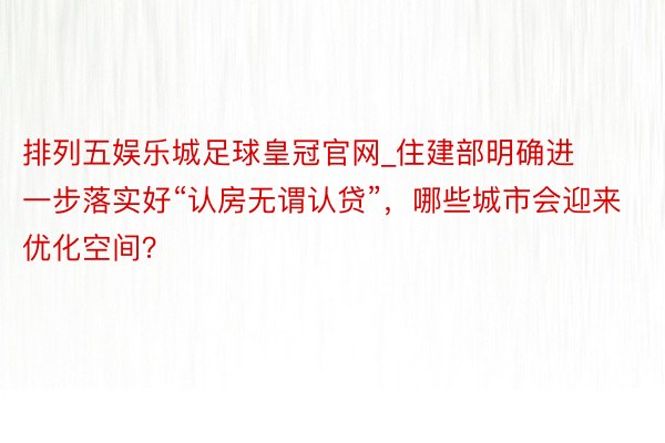 排列五娱乐城足球皇冠官网_住建部明确进一步落实好“认房无谓认贷”，哪些城市会迎来优化空间？