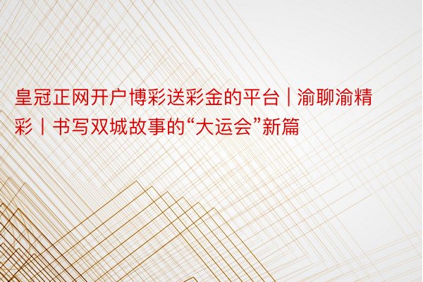 皇冠正网开户博彩送彩金的平台 | 渝聊渝精彩丨书写双城故事的“大运会”新篇