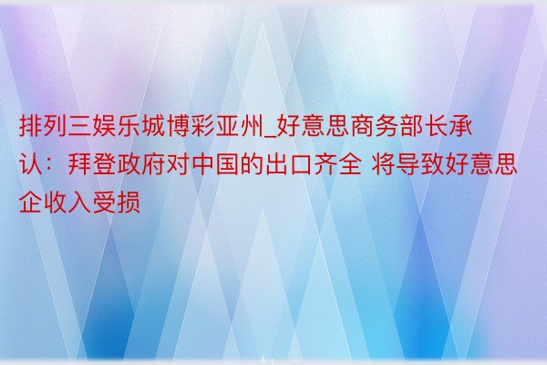 排列三娱乐城博彩亚州_好意思商务部长承认：拜登政府对中国的出口齐全 将导致好意思企收入受损