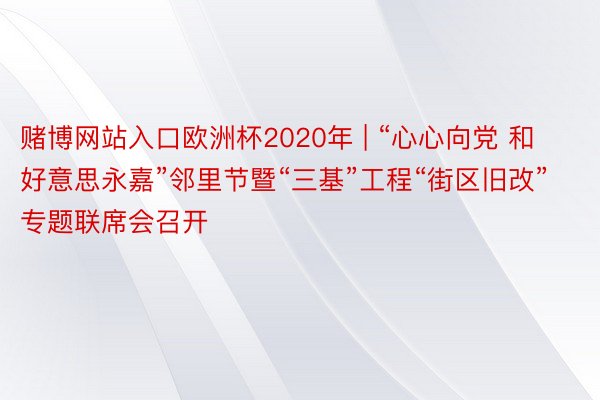 赌博网站入口欧洲杯2020年 | “心心向党 和好意思永嘉”邻里节暨“三基”工程“街区旧改”专题联席会召开