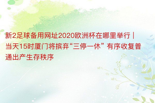 新2足球备用网址2020欧洲杯在哪里举行 | 当天15时厦门将摈弃“三停一休” 有序收复普通出产生存秩序