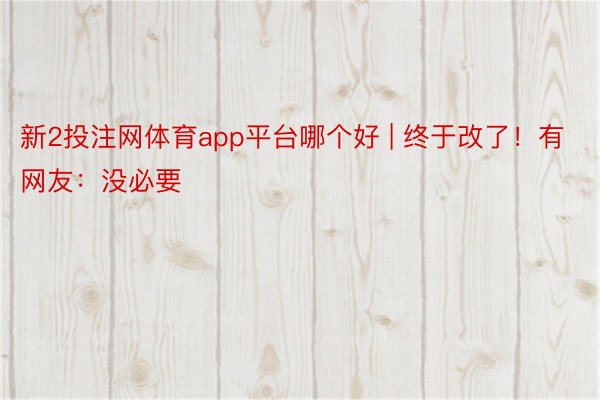 新2投注网体育app平台哪个好 | 终于改了！有网友：没必要