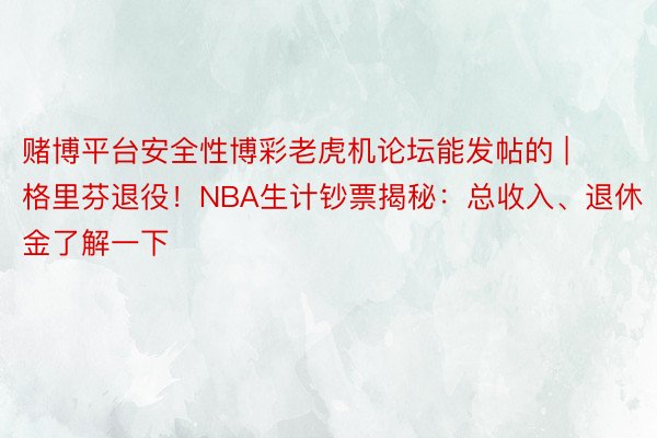 赌博平台安全性博彩老虎机论坛能发帖的 | 格里芬退役！NBA生计钞票揭秘：总收入、退休金了解一下