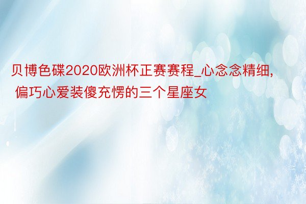 贝博色碟2020欧洲杯正赛赛程_心念念精细, 偏巧心爱装傻充愣的三个星座女