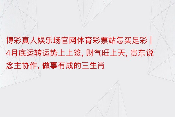 博彩真人娱乐场官网体育彩票站怎买足彩 | 4月底运转运势上上签， 财气旺上天， 贵东说念主协作， 做事有成的三生肖